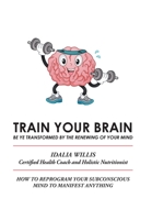 Train Your Brain : Be Ye Transformed by the Renewing of Your Mind 1664126090 Book Cover
