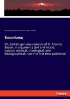 Baconiana; or, Certain Genuine Remains of Sr. Francis Bacon. In Arguments Civil and Moral, Natural, Medical, Theological, and Bibliographical; now the First Time Published 1017480613 Book Cover