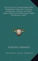 De Collegiis Canonicorum Per Germaniam, Belgium, Galliam, Hispaniam, Italiam, Aliasque Orbis Christiani Provincias, Liber Singularis (1615) 1165914433 Book Cover