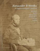 Alexander B Weeks: A Daguerreotypist's Journal: Brooklyn, Recife, Montevideo, Buenos Aires, Toledo, Detroit 1494840596 Book Cover