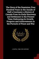 The Story of the Dominion; Four Hundred Years in the Annals of Half a Continent; a History of Canada From its Early Discovery and Settlement to the ... Achievements in the Pursuits of Peace and War 1019184760 Book Cover