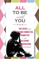All To Be With You: The Truth About Staying Connected, Committed and In Loving Conversation With Your Husband 1500710814 Book Cover