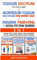 TODDLER DISCIPLINE FOR EVERY AGE + MONTESSORI TODDLER DISCIPLINE + POSITIVE PARENTING FOR AUTISM SPECTRUM DISORDER - 3 in 1: Stop Yelling and Love More! Positive Discipline and Peaceful Parent Strateg 180113443X Book Cover