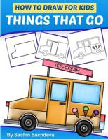 How to Draw for Kids - Things That Go : A Step by Step Guide to Draw Car, Crane, Garbage Truck, Police Car Fire Truck, Cement Truck, IceCream Truck and Many More(Ages 6-12) 1982062827 Book Cover