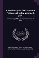 A Dictionary of the Economic Products of India, Volume 6, Part 1 1377872092 Book Cover