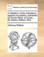 A refutation of the reflections against inoculation, published by Doctor Rast, of Lyons; ... By Antony Relhan, M.D. 1170706614 Book Cover