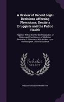 A Review of Recent Legal Decisions Affecting Physicians, Dentists Druggists and the Public Health: Together with a Brief for the Prosecution of Unlicensed Practitioners of Medicine, Dentistry, or Phar 1436747414 Book Cover