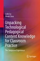 Unpacking Technological Pedagogical Content Knowledge for Classroom Practice: The Singapore Experience 9819681928 Book Cover