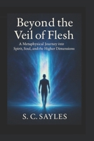 Beyond the Veil of Flesh: A Metaphysical Journey into Spirit, Soul, and the Higher Dimensions B0FLPLKPP3 Book Cover
