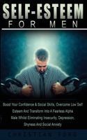 Self Esteem For Men: Boost Your Confidence & Social Skills, Overcome Low Self Esteem And Transform Into A Fearless Alpha Male Whilst Eliminating Insecurity, Depression, Shyness And Social Anxiety 1916181236 Book Cover