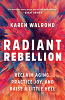 Radiant Rebellion: Reclaim Aging, Practice Joy, and Raise a Little Hell 1506487637 Book Cover