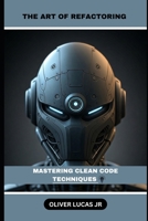 The Art Of Refactoring: Mastering Clean Code Techniques B0DR9R927N Book Cover