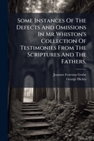 Some instances of the defects and omissions in Mr Whiston's collection of testimonies ... against the true deity of the Son, and the Holy Ghost; ... ... a discourse, ... By George Hickes, D.D. 1247514056 Book Cover