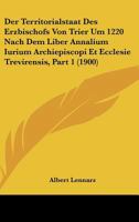 Der Territorialstaat Des Erzbischofs Von Trier Um 1220 Nach Dem Liber Annalium Iurium Archiepiscopi Et Ecclesie Trevirensis, Part 1 (1900) 1160071772 Book Cover