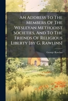 An Address to the Members of the Wesleyan Methodist Societies, and to the Friends of Religious Liberty [By G. Rawlins] 1274880149 Book Cover