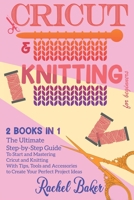 Cricut And Knitting For Beginners: 2 BOOKS IN 1: The Ultimate Step-by-Step Guide To Start and Mastering Cricut and Knitting With Tips, Tools and ... Perfect Project Ideas 1914031547 Book Cover