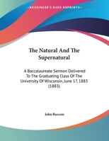 The Natural And The Supernatural: A Baccalaureate Sermon Delivered To The Graduating Class Of The University Of Wisconsin, June 17, 1883 0548879036 Book Cover
