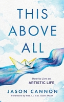 This Above All: How to Live an Artistic Life 1956672028 Book Cover