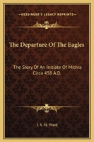 The Departure Of The Eagles: The Story Of An Initiate Of Mithra Circa 458 A.D. 1425304338 Book Cover