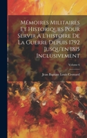 Mémoires Militaires Et Historiques Pour Servir À L'histoire De La Guerre Depuis 1792 Jusqu'en 1815 Inclusivement; Volume 6 1020706635 Book Cover