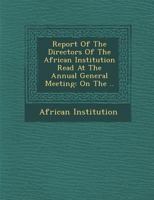 Report of the Directors of the African Institution Read at the Annual General Meeting: On the .. 1288134363 Book Cover