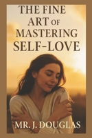 THE FINE ART OF MASTERING SELF-LOVE: “MUST HAVE - The Ultimate Guide For People Healing Old Wounds, Setting Boundaries, and Thriving in Self-Love” THE COMPLETE GUIDE FOR SELF-LOVE B0FR17BWZY Book Cover