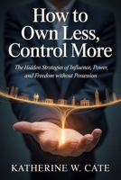 How to Own Less, Control More: The Hidden Strategies of Influence, Power, and Freedom Without Possession B0H6Y4RXC2 Book Cover