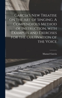 Garcia's New Treatise on the Art of Singing. A Compendious Method of Instruction, With Examples and Exercises for the Cultivation of the Voice 101364011X Book Cover