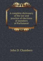 A Complete Dictionary of the Law and Practice of Elections of Members of Parliament 551841739X Book Cover