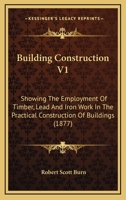 Building Construction V1: Showing The Employment Of Timber, Lead And Iron Work In The Practical Construction Of Buildings 0548825904 Book Cover