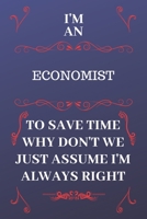 I'm An Economist To Save Time Why Don't We Just Assume I'm Always Right: Perfect Gag Gift For An Economist Who Happens To Be Always Be Right! Blank Lined Notebook Journal 120 Pages 6 x 9 Format Office 1676860940 Book Cover