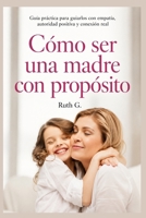 CÓMO SER UNA MADRE CON PROPÓSITO: Guía practica para guiarlos con empatía, autoridad positiva y conexión real (Spanish Edition) B0HGBKTYNR Book Cover