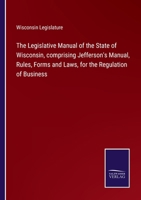 The Legislative Manual of the State of Wisconsin, comprising Jefferson's Manual, Rules, Forms and Laws, for the Regulation of Business 3752590327 Book Cover