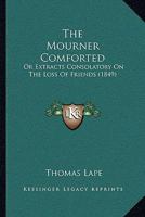 The Mourner Comforted: Or Extracts Consolatory On The Loss Of Friends 1104500035 Book Cover