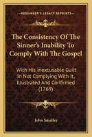 The Consistency Of The Sinner's Inability To Comply With The Gospel: With His Inexcusable Guilt In Not Complying With It, Illustrated And Confirmed 1275773311 Book Cover