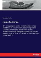 Horae Solitariae, or Essays Upon Some Remarkable Names and Titles of Jesus Christ, Vol. 1: Occurring in the Old Testament and Declarative of His Essential Divinity and Gracious Offices in the Redempti 3337425925 Book Cover