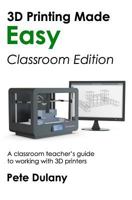 3D Printing Made Easy: Classroom Edition: A classroom teacher's guide to working with 3D printers 1983518891 Book Cover