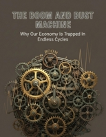 The Boom And Bust Machine: Why Our Economy Is Trapped In Endless Cycles B0HHJ6FMKJ Book Cover
