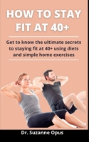 How To Stay Fit At 40+: Get To Know The Ultimate Secrets To Staying Fit At 40+ Using Diets And Simple Home Exercises B093B4537N Book Cover