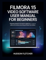 Filmora 15 Video Software User Manual for Beginners: Harness Powerful AI Tools to Speed Up Creative Edits and Achieve Stunning Professional Videos (Edit Like a Pro) B0GL1H4WFK Book Cover