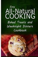 Easy All-Natural Cooking - Baked Treats and Weeknight Dinners Cookbook: Easy Healthy Recipes Made With Natural Ingredients 1500274194 Book Cover