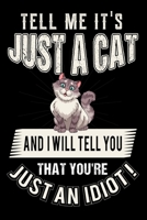 Tell Me It's Just A Cat And I Will Tell You That You're Just An Idiot !: Best Cat Lover Journal / Notebook / Diary 1706261977 Book Cover