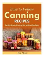 Easy-To-Follow Canning Recipes: Getting Started to Live Life Without Spoilage 1502809486 Book Cover