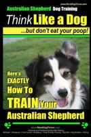 Australian Shepherd Dog Training Think Like a Dog, But Don't Eat Your Poop!: Here's Exactly How to Train Your Australian Shepherd 149964518X Book Cover