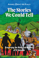 The Stories We Could Tell: Preserving the Historical Memory of El Salvador 1998309398 Book Cover