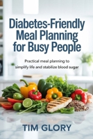 Diabetes-Friendly Meal Planning for Busy People: Practical Meal Planning to Simply Life and Stabilize Blood Sugar B0GDYVRZWH Book Cover