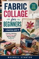 Fabric Collage for Beginners: A Practical Guide to Layering, Stitching, Embellishing, and Making Unique Textile Art B0HHHNPBN1 Book Cover