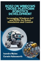 ROS2 ON WINDOWS CROSS-PLATFORM ROBOTICS DEVELOPMENT: Leveraging Windows IoT and ROS2 for Robot Simulation and Control B0FJX839G4 Book Cover