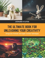 The Ultimate Book for Unleashing Your Creativity: Amigurumi Animals and Super Crochet Techniques B0CWPDWDLH Book Cover