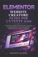 ELEMENTOR WEBSITE CREATORE GUIDA PER L'UTENTE 2026.: Il manuale completo passo passo per progettare un professionista, un sito web moderno e accattivante che converte i visitatori. (Italian Edition) B0H2YCZ38P Book Cover